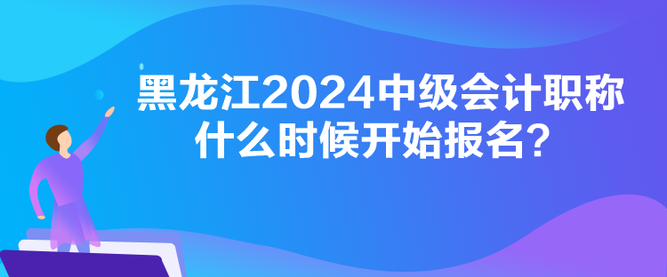 黑龍江2024中級會(huì)計(jì)職稱什么時(shí)候開始報(bào)名？