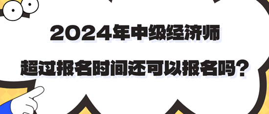 2024年中級經(jīng)濟(jì)師超過報名時間還可以報名嗎？