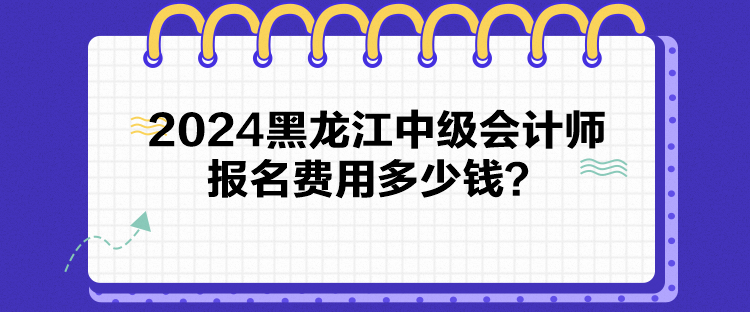 2024黑龍江中級會計師報名費用多少錢？