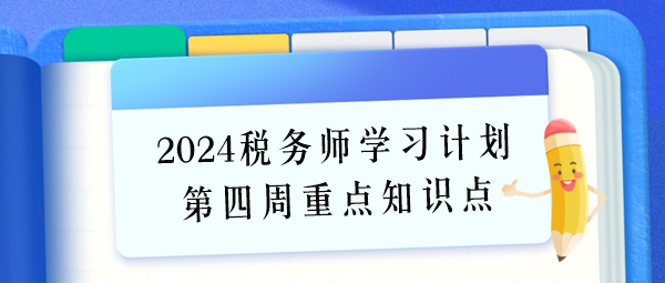 2024稅務(wù)師學(xué)習(xí)計劃第四周重點(diǎn)學(xué)習(xí)知識點(diǎn)（6.24-6.30）