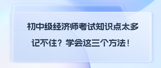 初中級經(jīng)濟師考試知識點太多記不??？學會這三個方法！