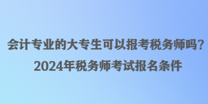 會計專業(yè)的大專生可以報考稅務(wù)師嗎？2024年稅務(wù)師考試報名條件