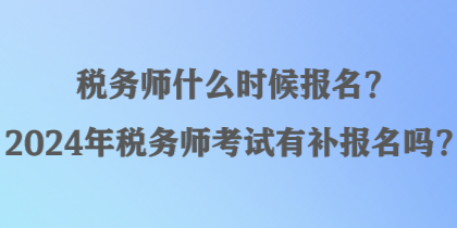 稅務(wù)師什么時(shí)候報(bào)名？2024年稅務(wù)師考試有補(bǔ)報(bào)名嗎？