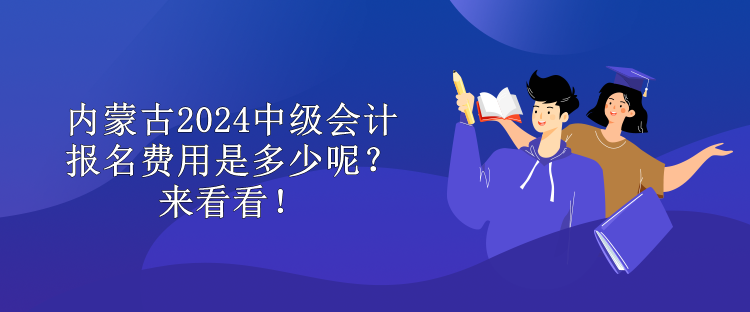 內(nèi)蒙古2024中級(jí)會(huì)計(jì)報(bào)名費(fèi)用是多少呢？來看看！