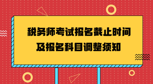 2024年稅務師考試報名截止時間及報名科目調(diào)整須知