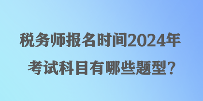 稅務(wù)師報(bào)名時(shí)間2024年考試科目有哪些題型？