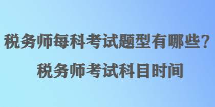 稅務(wù)師每科考試題型有哪些？稅務(wù)師考試科目時間