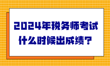 2024年稅務(wù)師考試什么時(shí)候出成績？