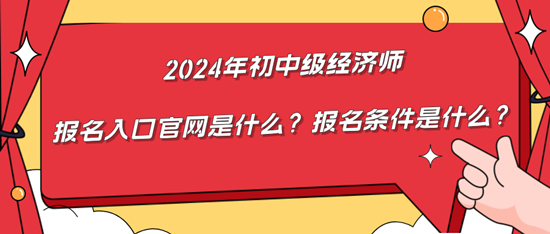 2024年初中級經(jīng)濟師報名入口官網(wǎng)是什么？報名條件是什么？