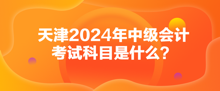 天津2024年中級會計考試科目是什么？