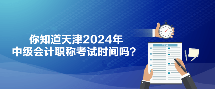 你知道天津2024年中級(jí)會(huì)計(jì)職稱考試時(shí)間嗎？