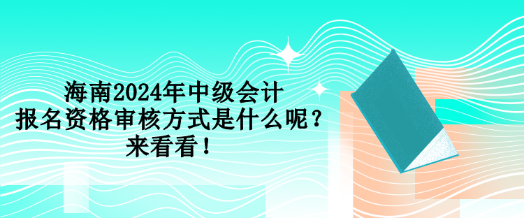 海南2024年中級(jí)會(huì)計(jì)報(bào)名資格審核方式是什么呢？來看看！