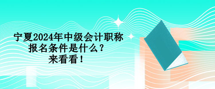 寧夏2024年中級會計(jì)職稱報(bào)名條件是什么？來看看！