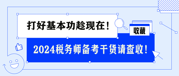 2024稅務(wù)師基礎(chǔ)備考干貨請(qǐng)查收 打好基本功趁現(xiàn)在！