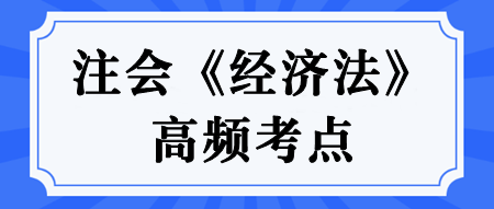 【匯總】2024年注冊會計師《經(jīng)濟法》高頻考點