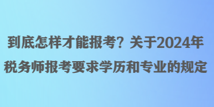 到底怎樣才能報考？關于2024年稅務師報考要求學歷和專業(yè)的規(guī)定