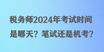 稅務(wù)師2024年考試時(shí)間是哪天？筆試還是機(jī)考？