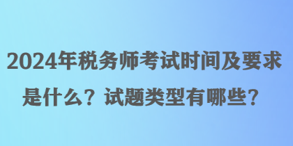 2024年稅務(wù)師考試時(shí)間及要求是什么？試題類(lèi)型有哪些？