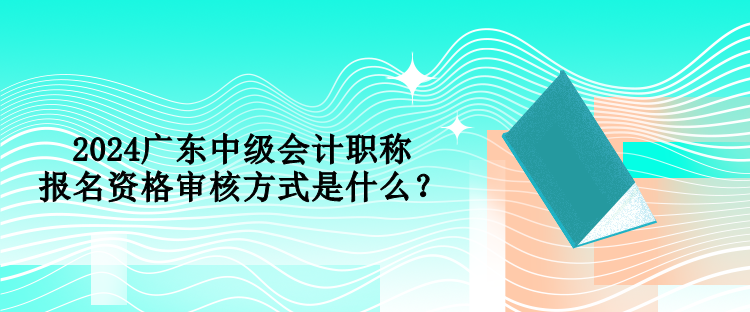 2024廣東中級(jí)會(huì)計(jì)職稱報(bào)名資格審核方式是什么？