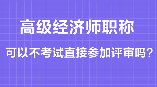 高級經(jīng)濟師職稱可以不考試直接參加評審嗎？