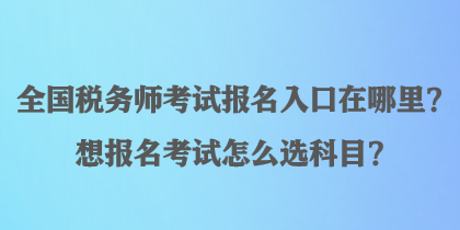 全國稅務(wù)師考試報名入口在哪里？想報名考試怎么選科目？