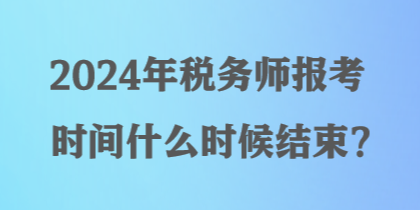 2024年稅務(wù)師報(bào)考時(shí)間什么時(shí)候結(jié)束？