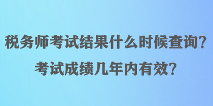 稅務(wù)師考試結(jié)果什么時(shí)候查詢？考試成績(jī)幾年內(nèi)有效？