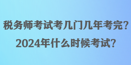 稅務(wù)師考試考幾門幾年考完？2024年什么時(shí)候考試？