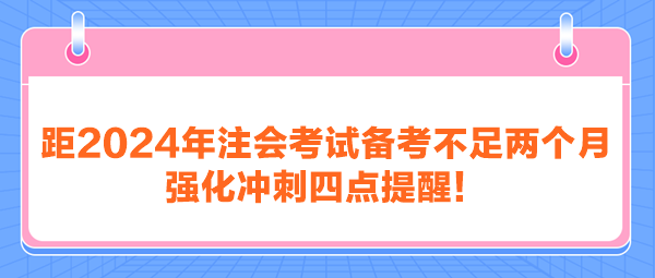 距2024年注會(huì)考試備考不足兩個(gè)月 強(qiáng)化沖刺四點(diǎn)提醒！