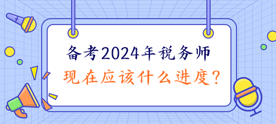 備考2024年稅務師現(xiàn)在應該什么進度