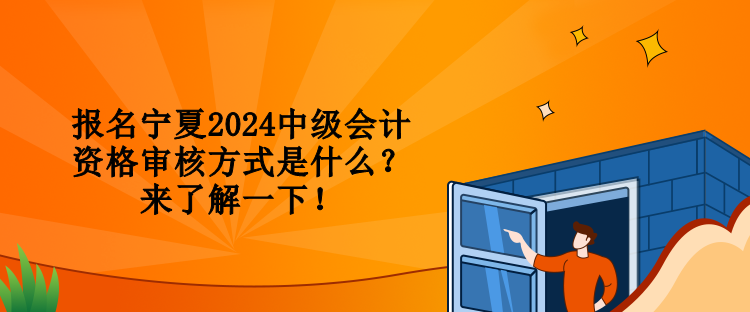 報(bào)名寧夏2024中級(jí)會(huì)計(jì)資格審核方式是什么？來(lái)了解一下！