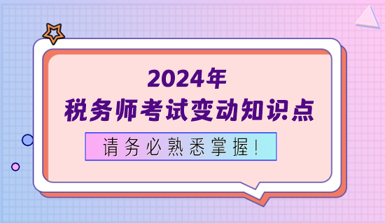 2024年稅務(wù)師考試變動(dòng)知識(shí)點(diǎn)務(wù)必熟悉掌握！