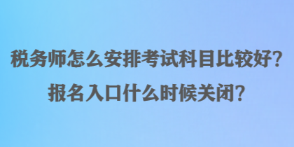 稅務(wù)師怎么安排考試科目比較好？報名入口什么時候關(guān)閉？