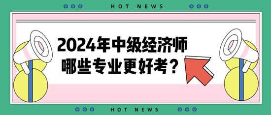 2024年中級經(jīng)濟師哪些專業(yè)更好考？