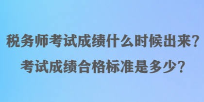 稅務(wù)師考試成績什么時候出來？考試成績合格標(biāo)準(zhǔn)是多少？