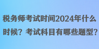 稅務師考試時間2024年什么時候？考試科目有哪些題型？