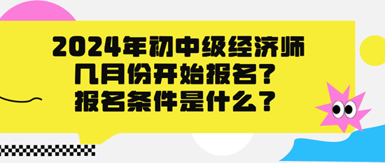 2024年初中級經(jīng)濟師幾月份開始報名？報名條件是什么？