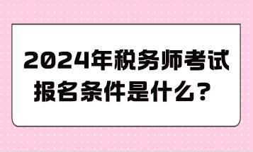 2024年稅務(wù)師考試報名條件是什么？