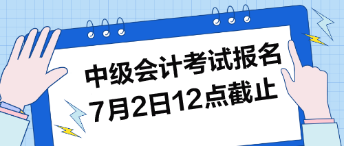 中級(jí)考試報(bào)名7月2日12點(diǎn)截止！