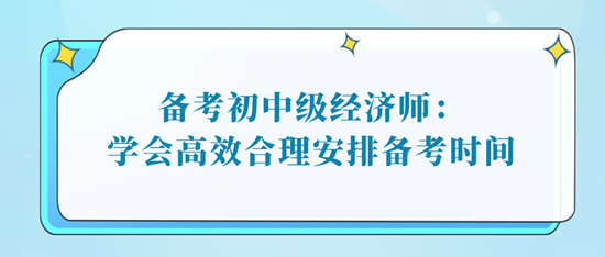 備考初中級經(jīng)濟師：學(xué)會高效合理安排備考時間