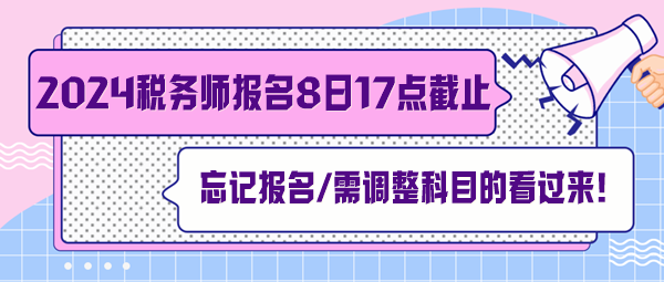 稅務(wù)師報(bào)名7月8日截止！忘記報(bào)名、交費(fèi)及需調(diào)整科目的看過來