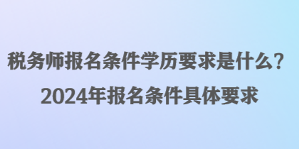 稅務(wù)師報(bào)名條件學(xué)歷要求是什么？2024年報(bào)名條件具體要求