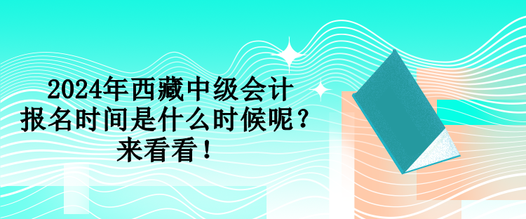 2024年西藏中級(jí)會(huì)計(jì)報(bào)名時(shí)間是什么時(shí)候呢？來看看！