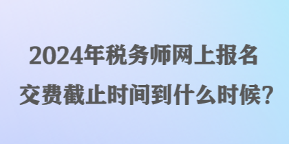 2024年稅務(wù)師網(wǎng)上報(bào)名交費(fèi)截止時(shí)間到什么時(shí)候？