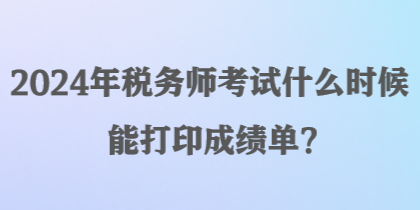 2024年稅務(wù)師考試什么時(shí)候能打印成績(jī)單？