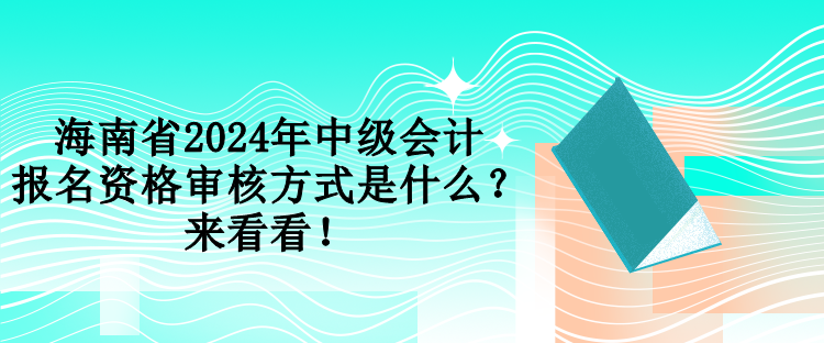 海南省2024年中級(jí)會(huì)計(jì)報(bào)名資格審核方式是什么？來(lái)看看！