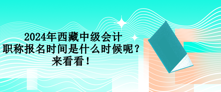 2024年西藏中級(jí)會(huì)計(jì)職稱報(bào)名時(shí)間是什么時(shí)候呢？來看看！