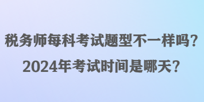 稅務(wù)師每科考試題型不一樣嗎？2024年考試時(shí)間是哪天？