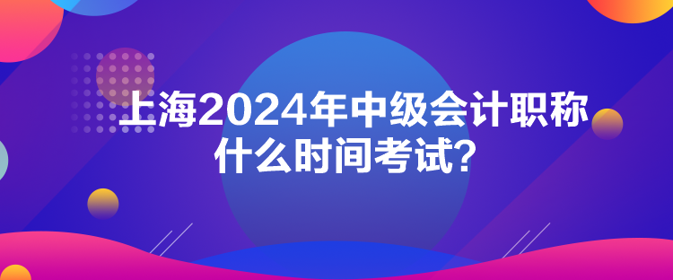 上海2024年中級會計職稱什么時間考試？