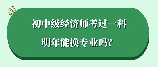 初中級經(jīng)濟(jì)師考過一科明年能換專業(yè)嗎？